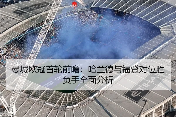 曼城欧冠首轮前瞻：哈兰德与福登对位胜负手全面分析