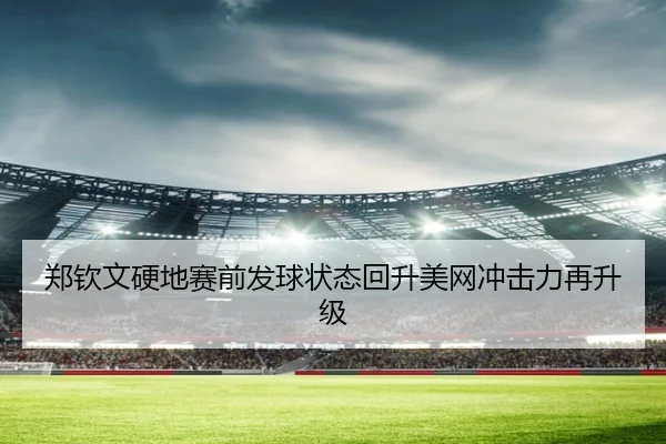 郑钦文硬地赛前发球状态回升美网冲击力再升级 | LDSPORTS